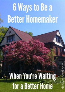 This is so true! You don't have to wait for a better house to be a better homemaker! Here are 6 ways to improve your homemaking right now, with what you have, where you are.