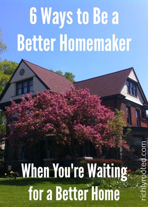 This is so true! You don't have to wait for a better house to be a better homemaker! Here are 6 ways to improve your homemaking right now, with what you have, where you are.