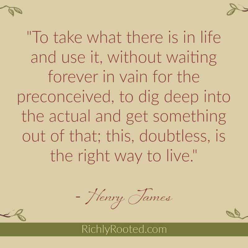 This is great wisdom from Henry James on blooming where you're planted and living an intentional life right where you are.